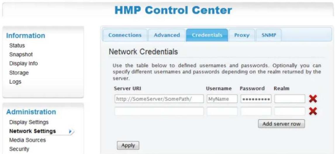 HMP Control Center Information Status Snapshot Display Info Storage Logs Administration Display Settings Network Settings Media Sources Security Connections Advanced Credentials Proxy SNMP Network Credentials Use the table below to defined usernames and passwords. Optionally you can specify different usernames and passwords depending on the realm returned by the server. Server URI Username Password Realm http://SomeServer/SomePath/ MyName ********** Add server row Apply