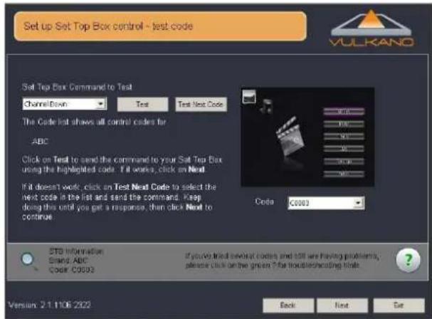 Set up Set Top Box control - test code VULKANO Soft Top Box Command to Test ChannelDown Test Test Next Code The Code list shows all control codes for ABC Click on Test to send the command to your Soft Top Box using the highlighted code. If it works, click on Next If it doesn't work, click on Test Ne…