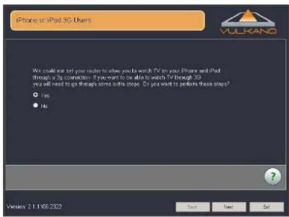 iPhone or iPad 3G Users We could not set your router to allow you to watch TV on your Phone and iPad through a 3G connection. If you want to be able to watch TV through 3G you will need to go through some extra steps. Do you want to perform these steps? Yes No Version: 2.1.106.2322 Next Next Set