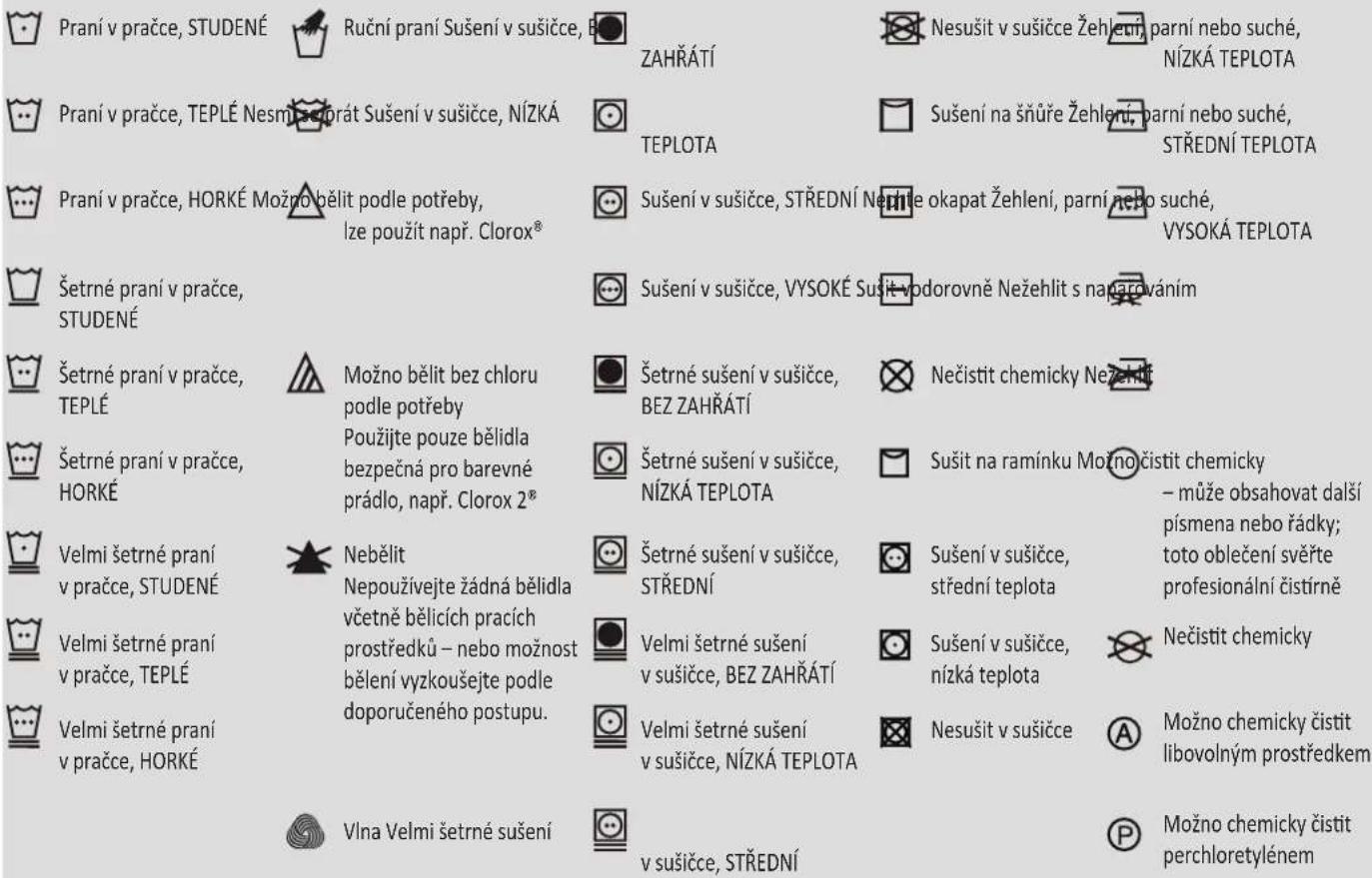 Praní v pračce, STUDENÉ Ruční praní Sušení v sušičce, ZAHŘÁTÍ Nesušit v sušičce Žehlení, parní nebo suché, NÍZKÁ TEPLOTA Praní v pračce, TEPLÉ Nesměsotrát Sušení v sušičce, NÍZKÁ TEPLOTA Sušení na šnůře Žehlení, parní nebo suché, STŘEDNÍ TEPLOTA Praní v pračce, HORKÉ Možno bělit podle potřeby, Ize použít např. Clorox® Sušení v sušičce, STŘEDNÍ Nečitne okapat Žehlení, parní nebo suché, VYSOKÁ TEPLOTA Šetrné praní v pračce, STUDENÉ Sušení v sušičce, VYSOKÉ Susitvodorovně Nežehlit s nagrovaním Šetrné praní v pračce, TEPLÉ Možno bělit bez chloru podle potřeby Použijte pouze bělidla bezpečná pro barevné prádlo, např. Clorox 2® Šetrné sušení v sušičce, BEZ ZAHŘÁTÍ Nečistit chemicky Nežehlit Šetrné praní v pračce, HORKÉ Použijte pouze bělidla bezpečná pro barevné prádlo, např. Clorox 2® Šetrné sušení v sušičce, NÍZKÁ TEPLOTA Sušit na ramínku Možno čistit chemicky – může obsahovat další písmena nebo řádky; toto oblečení svěřte profesionální čistírně Velmi šetrné praní v pračce, STUDENÉ Nebělit Nepoužívejte žádná bělidla včetně bělicích pracích prostředků – nebo možnost bělení vyzkoušejte podle doporučeného postupu. Šetrné sušení v sušičce, STŘEDNÍ Sušení v sušičce, střední teplota Nečistit chemicky Velmi šetrné praní v pračce, TEPLÉ Velmi šetrné praní v pračce, HORKÉ Velmi šetrné sušení Bez ZAHŘÁTÍ Sušení v sušičce, nízká teplota Nesušit v sušičce A Možno chemicky čistit libovolným prostředkem Vlna Velmi šetrné sušení v sušičce, STŘEDNÍ P Možno chemicky čistit perchloretylénem
