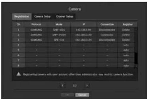 Camera Registration Camera Setup Channel Setup Ctrl Protocol Model IP Connection Register 1 SAMUNG SAB-1021 192.168.039 Disconnected Delete 2 SAMUNG URF-34501 192.168.040 Connected Delete 3 SAMUNG SPE-101 192.168.034 Disconnected Delete 4 - - - - - Auto 5 - - - - - Auto 6 - - - - - Auto 7 - - - - - Auto 8 - - - - - Auto Registering camera with user account other than administrator say restrict camera function. E 1/2 Cancel
