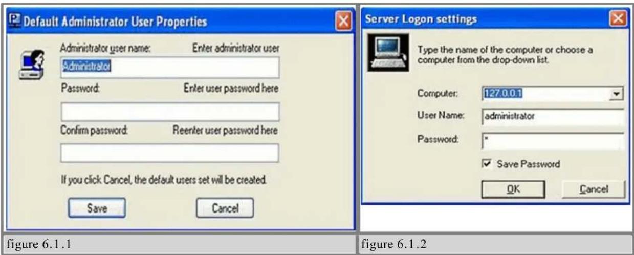 Default Administrator User Properties Administrator user name: Enter administrator user Administrator Password: Enter user password here Confirm password: Reenter user password here If you click Cancel, the default users set will be created. Save Cancel Server Logon settings Type the name of the computer or choose a computer from the drop-down list. Computer: 127.0.0.1 User Name: administrator Password: * ✓ Save Password OK Cancel figure 6.1.1 figure 6.1.2