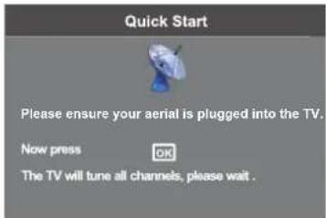 Quick Start Please ensure your aerial is plugged into the TV. Now press OK The TV will tune all channels, please wait.