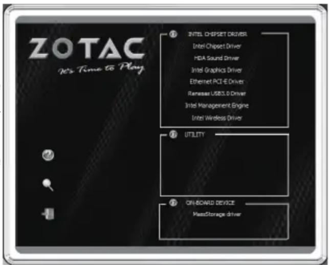 ZOTAC X's Time to Play ① INTEL CHIPSET DRIVER Intel Chipset Driver HDA Sound Driver Intel Graphics Driver Ethernet PCI-E Driver Remassar USB3.0 Driver Intel Management Engine Intel Wireless Driver ② UTILITY ③ ON-BOARD DEVICE MassStorage driver