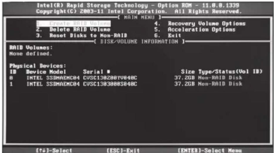 Intel(R) Rapid Storage Technology - Option ROM - 11.8.8.1339 Copyright(C) 2003-11 Intel Corporation. All Rights Reserved. [ MAIN MENU ] 1. Create RAID Volume 2. Delete RAID Volume 3. Reset Disks to Non-RAID 4. Recovery Volume Options 5. Acceleration Options 6. Exit [ DISK/VOLUME INFORMATION ] RAID Volumes: None defined. Physical Devices: ID Device Model Serial # 8 INTEL SSDMAEMC04 CVSC130200YV040C 1 INTEL SSDMAEMC04 CVSC1303000S040C Size Type/Status(Vol ID) 37.2GB Non-RAID Disk 37.2GB Non-RAID Disk [↑↓]-Select [ESC]-Exit [ENTER]-Select Menu
