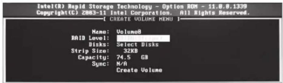 Intel(R) Rapid Storage Technology - Option ROM - 11.8.0.1339 Copyright(C) 2003-11 Intel Corporation. All Rights Reserved. [ CREATE VOLUME MENU ] Name: Volume8 RAID Level: 11.8.0.1339 Disks: Select Disks Strip Size: 32KB Capacity: 74.5 GB Sync: N/A Create Volume
