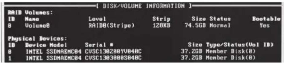 DISK/VOLUME INFORMATION RAID Volumes: ID Name Level Strip Size Status Bootable 0 Volume0 RAID0(Stripe) 128KB 74.5GB Normal Yes Physical Devices: ID Device Model Serial # Size Type/Status(Vol ID) 0 INTEL SSDMAEMC04 CVSC130200YV040C 37.2GB Member Disk(0) 1 INTEL SSDMAEMC04 CVSC1303000S040C 37.2GB Member Disk(0)