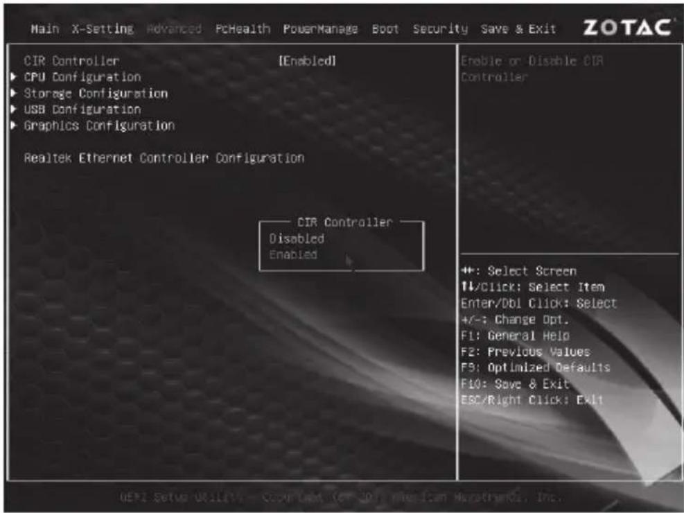 Main X-Setting Advanced PcHealth PowerManage Boot Security Save & Exit ZOTAC CIR Controller [Enabled] CPU Configuration Storage Configuration USB Configuration Graphics Configuration Realtek Ethernet Controller Configuration Enable or Disable CIR Controller CIR Controller Disabled Enabled ++: Select Screen 11/Click: Select Item Enter/Db1 Click: Select +/-: Change Opt. F1: General Help F2: Previous Values F3: Optimized Defaults F10: Save & Exit ESC/Right Click: Exit