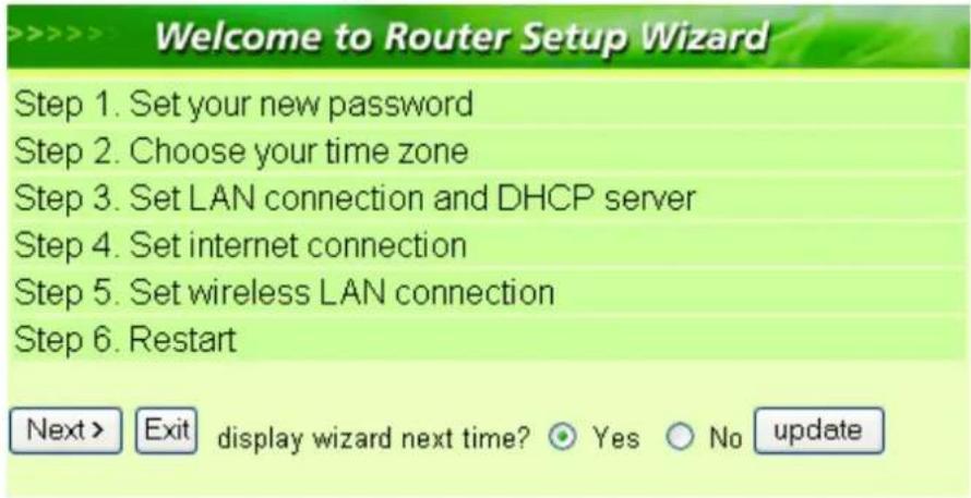 >>>> Welcome to Router Setup Wizard Step 1. Set your new password Step 2. Choose your time zone Step 3. Set LAN connection and DHCP server Step 4. Set internet connection Step 5. Set wireless LAN connection Step 6. Restart Next > Exit display wizard next time? Yes No update