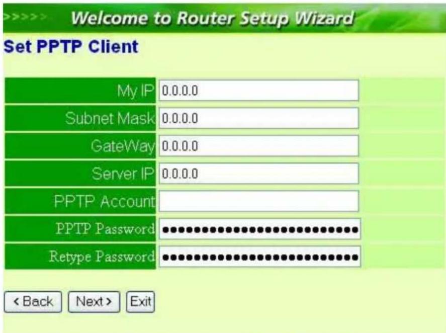 >>>> Welcome to Router Setup Wizard Set PPTP Client My IP 0.0.0.0 Subnet Mask 0.0.0.0 GateWay 0.0.0.0 Server IP 0.0.0.0 PPTP Account PPTP Password ••••••••••••••••••••••••• Retype Password •••••••••••••••••••••••• < Back Next > Exit