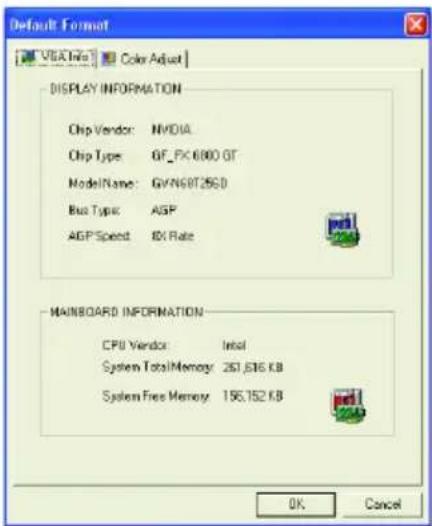 Default Format VISA Net Color Adjust DISPLAY INFORMATION Chip Vendor: NVIDIA Chip Type: GF_PK 6000 GT ModelName: GVN69T256D Bus Type: AGP AGP Speed: 8X Rate MAINBOARD INFORMATION CPU Vendor: Intel System Total Memory: 261,616 KB System Free Memory: 156,152 KB OK Cancel