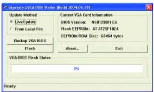 Gigabyte vVGA BIOS Master (Build 2004.06.78) Update Method LiveUpdate From Local File Backup VGA BIOS Flash Current VGA Card Information BIOS Version: NGB12BDH ES Flash EEPROM: AT AT2SF1024 EEPROM ROM Size: 62464 bytes About... Exit VGA BIOS Flash Status 0% Ready