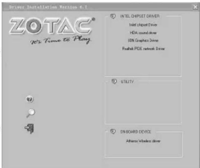 Driver Installation Version 6.7 ZOTAC® Yes Time to Play INTEL CHIPSET DRIVER Intel Chipset Driver HDA sound driver ION Graphics Driver Realtek PCIe network Driver UTILITY ON BOARD DEVICE Athens Wireless driver