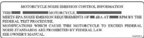 MOTORCYCLE NOISE EMISSION CONTROL INFORMATION THIS MOURCYCLE. MEETS EPA NOISE EMISSION REQUIREMENTS OF dBA AT RPM BY THE FEDERAL TEST PROCEDURE. MODIFICATIONS WHICH CAUSE THIS MOTORCYCLE TO EXCEED FEDERAL NOISE STANDARDS ARE PROHIBITED BY FEDERAL LAW. SEE OWNER'S MANUAL.