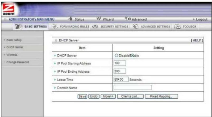 ADMINISTRATOR'S MAIN MENU Status Wizard Advanced Logout BASIC SETTINGS FORWARDING RULES SECURITY SETTINGS ADVANCED SETTINGS TOOLBOX Basic setup DHCP Server Wireless Change Password DHCP Server [HELP] Item Setting DHCP Server Disable®able IP Pool Starting Address 100 IP Pool Ending Address 200 Lease Time 864.00 Seconds Domain Name Save Undo More>> Clients List... Fixed Mapping...