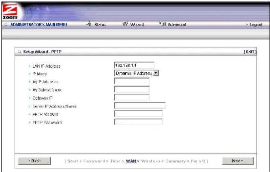 ADMINISTRATOR'S MAIN MENU Status Wizard Advanced Logout Setup Wizard . PPTP [EXIT] • LAN IP Address 192.168.1.1 • IP Mode Dynamic IP Address • My IP Address • My Subnet Mask • Gateway IP • Server IP Address.Name • PPTP Account • PPTP Password < Back [ Start > Password > Time > WAN > Wireless > Summary > Finish! ] Next >