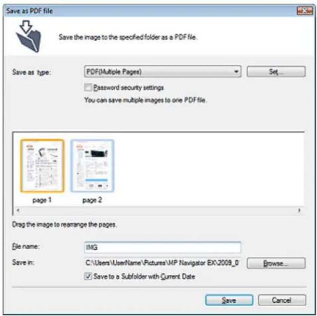 Save as PDF file Save the image to the specified folder as a PDF file. Save as type: PDF(Multiple Pages) Set Password security settings You can save multiple images to one PDF file. page 1 page 2 Drag the image to rearrange the pages. File name: IMG Save in: C:\Users\UserName\Pictures\MP Navigator E…