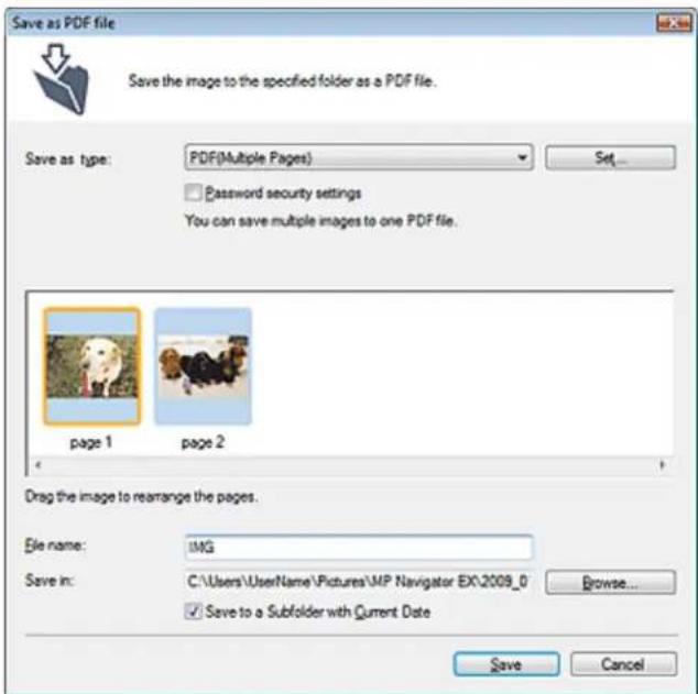 Save as PDF file Save the image to the specified folder as a PDF file. Save as type: PDF(Multiple Pages) Set Password security settings You can save multiple images to one PDF file. page 1 page 2 Drag the image to rearrange the pages. File name: IMG Save in: C:\Users\UserName\Pictures\MP Navigator E…