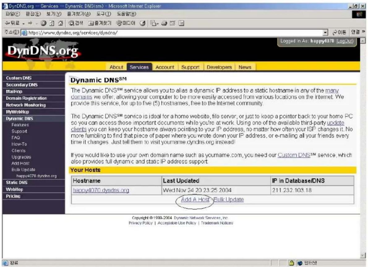 DynDNS.org - Services - Dynamic DNS(SM) - Microsoft Internet Explorer 파일(E) 판점(E) 보기(V) 음증check(A) 도구(T) 도움말(H) 주소(D) https://www.dyndns.org/services/dyndns/ DynDNS.org About Services Account Support Developers News Custom DNS Secondary DNS MailHop Domain Registration Network Monitoring MyWebHop Dynamic DNS Features Support FAQ How-To Clients Upgrades Add Host Bulk Update happy4070 dyndns.org Static DNS WebHop Pricing Dynamic DNSSM The Dynamic DNSSM service allows you to alias a dynamic IP address to a static hostname in any of the many domains we offer, allowing your computer to be more easily accessed from various locations on the Internet. We provide this service, for up to five (5) hostnames, free to the Internet community. The Dynamic DNSSM service is ideal for a home website, file server, or just to keep a pointer back to your home PC so you can access those important documents while you're at work. Using one of the available third-party update clients you can keep your hostname always pointing to your IP address, no matter how often your ISP changes it. No more fumbling to find that piece of paper where you wrote down your IP address, or e-mailing all your friends every time it changes Just tell them to visit yourname.dyndns.org instead! If you would like to use your own domain name such as yourname.com, you need our Custom DNSSM service, which also provides full dynamic and static IP address support. Your Hosts Hostname Last Updated IP in Database/DNS happy4070 dyndns.org Wed Nov 24 20 23:25 2004 211 232.103.18 Add A Host Bulk Update Copyright © 1999-2004 Dynamic Network Services, Inc. Privacy Policy | Acceptable Use Policy | Trademark Notices