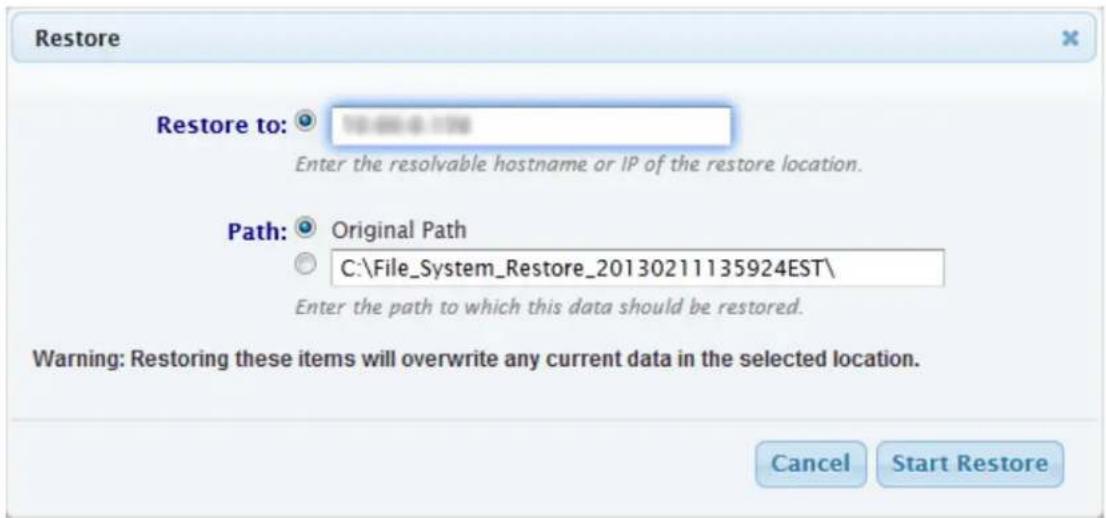 Restore Restore to: Enter the resolvable hostname or IP of the restore location. Path: Original Path C:\File_System_Restore_20130211135924EST\ Enter the path to which this data should be restored. Warning: Restoring these items will overwrite any current data in the selected location. Cancel Start Restore