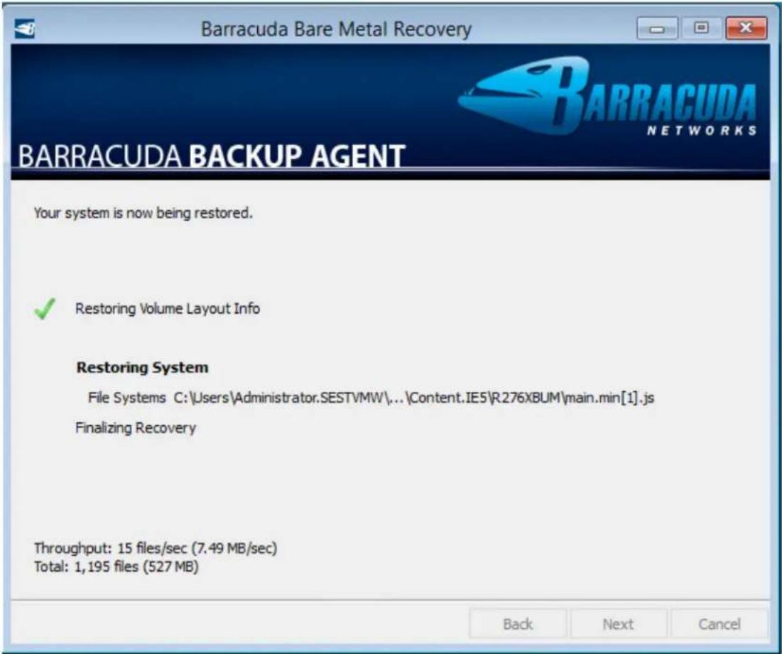 Barracuda Bare Metal Recovery BARRACUDA NETWORKS BARRACUDA BACKUP AGENT Your system is now being restored. ✓ Restoring Volume Layout Info Restoring System File Systems C:\Users\Administrator.SESTVMW\...\Content.IE5\R276XBUM\main.min[1].js Finalizing Recovery Throughput: 15 files/sec (7.49 MB/sec) Total: 1,195 files (527 MB) Back Next Cancel