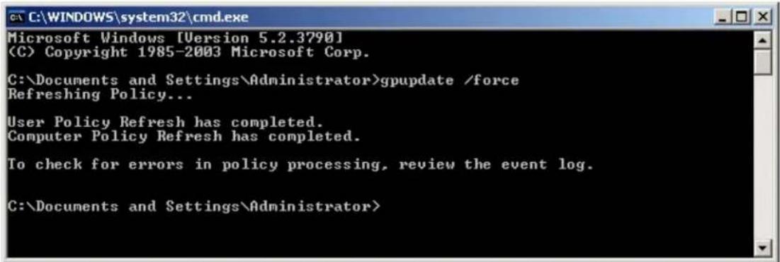 C:\WINDOWS\system32\cmd.exe Microsoft Windows [Version 5.2.3790] (C) Copyright 1985-2003 Microsoft Corp. C:\Documents and Settings\Administrator>gpupdate /force Refreshing Policy... User Policy Refresh has completed. Computer Policy Refresh has completed. To check for errors in policy processing, review the event log. C:\Documents and Settings\Administrator>