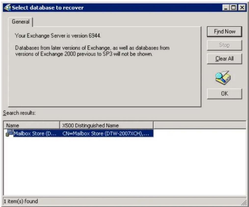 Select database to recover General Your Exchange Server is version 6944. Databases from later versions of Exchange, as well as databases from versions of Exchange 2000 previous to SP3 will not be shown. Search results: Name X500 Distinguished Name Mailbox Store (D... CN=Mailbox Store (DTW-2007XCH),... 1 item(s) found Find Now Stop Clear All OK