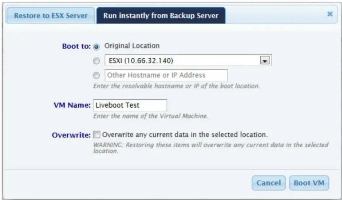 Restore to ESX Server Run instantly from Backup Server Boot to: Original Location ESXI (10.66.32.140) Other Hostname or IP Address Enter the resolvable hostname or IP of the boot location. VM Name: Liveboot Test Enter the name of the Virtual Machine. Overwrite: Overwrite any current data in the selected location. WARNING: Restoring these items will overwrite any current data in the selected location. Cancel Boot VM