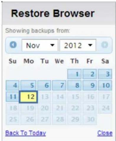 Restore Browser Showing backups from: Nov 2012 Su Mo Tu We Th Fr Sa 1 2 3 4 5 6 7 8 9 10 11 12 13 14 15 16 17 18 19 20 21 22 23 24 25 26 27 28 29 30 Back To Today Close