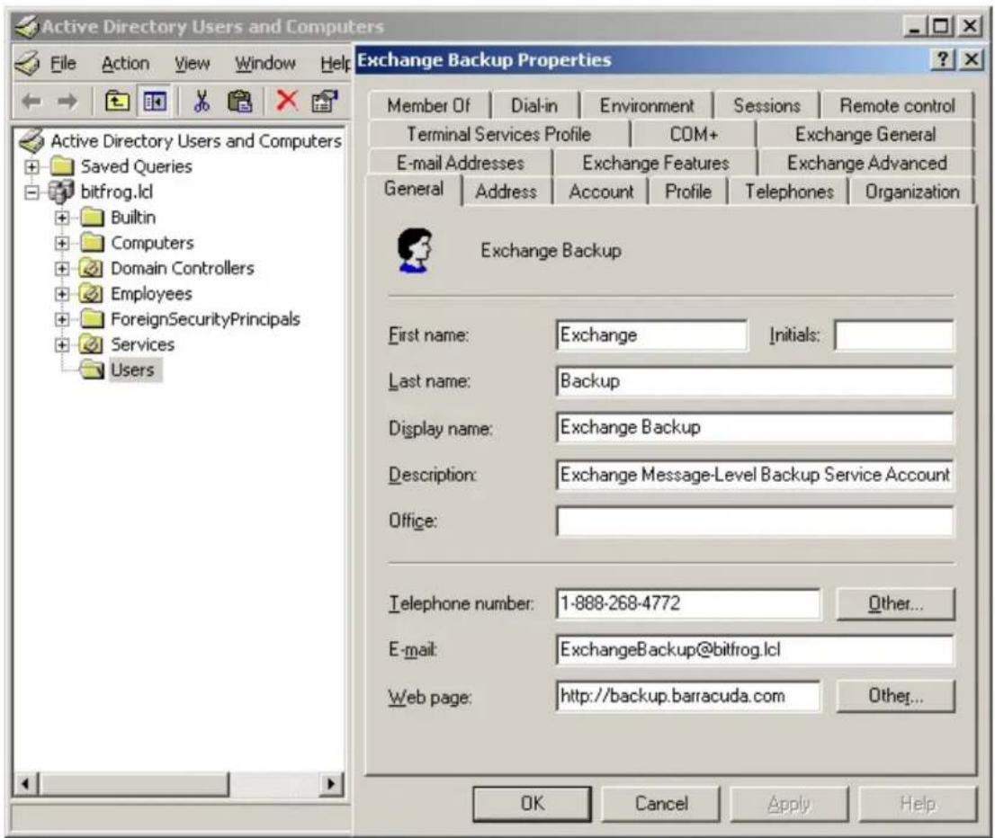 Active Directory Users and Computers File Action View Window Help Exchange Backup Properties Member Of Dial-in Environment Sessions Remote control Terminal Services Profile COM+ Exchange General E-mail Addresses Exchange Features Exchange Advanced General Address Account Profile Telephones Organization Exchange Backup First name: Exchange Initials: Last name: Backup Display name: Exchange Backup Description: Exchange Message-Level Backup Service Account Office: Telephone number: 1-888-268-4772 Other... E-mail: ExchangeBackup@bitfrog.lcl Web page: http://backup.barracuda.com Other... OK Cancel Apply Help