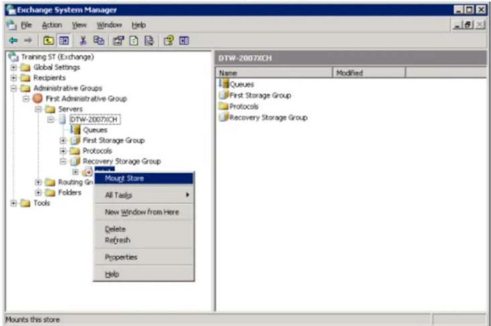 Exchange System Manager File Action View Window Help Training ST (Exchange) Global Settings Recipients Administrative Groups First Administrative Group Servers DTW-2007XCH Queues First Storage Group Protocols Recovery Storage Group Routing Gr Folders Tools Mount Store All Tasks New Window from Here Delete Refresh Properties Help DTW-2007XCH Name Modified Queues First Storage Group Protocols Recovery Storage Group Mounts this store