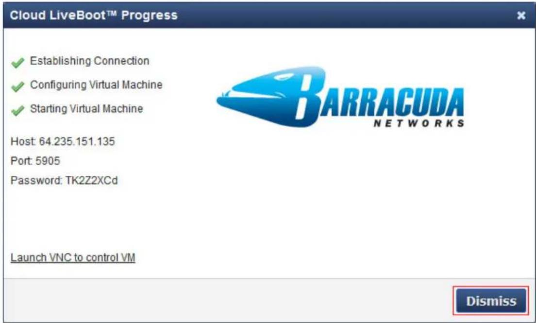 Cloud LiveBoot™ Progress ✓ Establishing Connection ✓ Configuring Virtual Machine ✓ Starting Virtual Machine Host: 64.235.151.135 Port: 5905 Password: TK2Z2XCd Launch VNC to control VM Dismiss