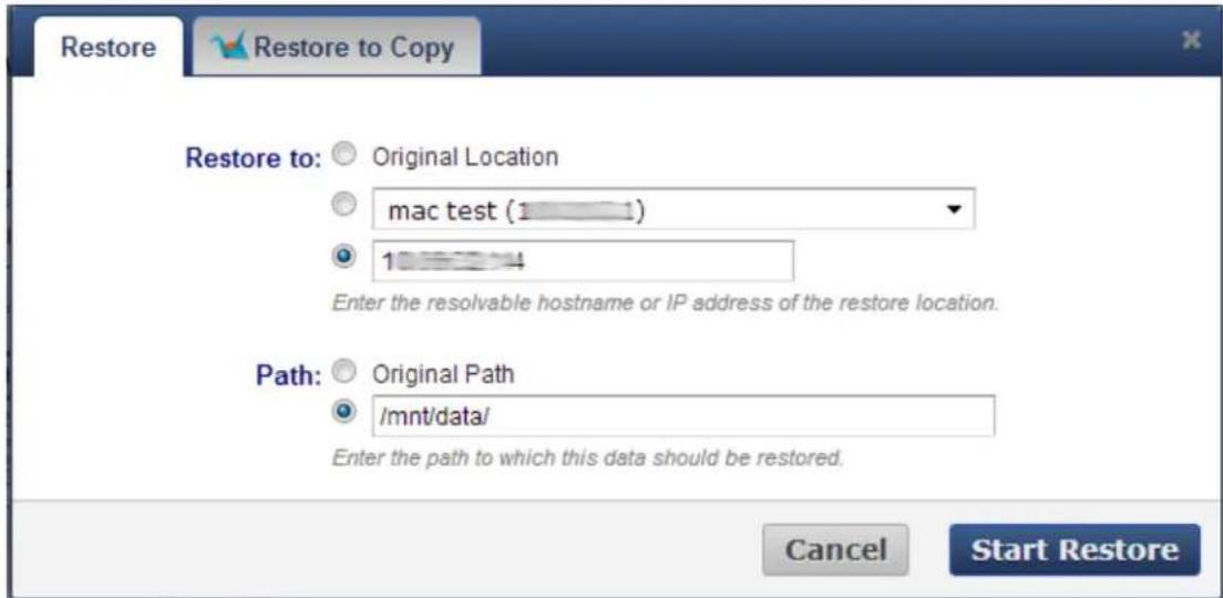 Restore Restore to: ○ Original Location ○ mac test (1) ● 10000004 Enter the resolvable hostname or IP address of the restore location. Path: ○ Original Path ○ /mnt/data/ Enter the path to which this data should be restored. Cancel Start Restore