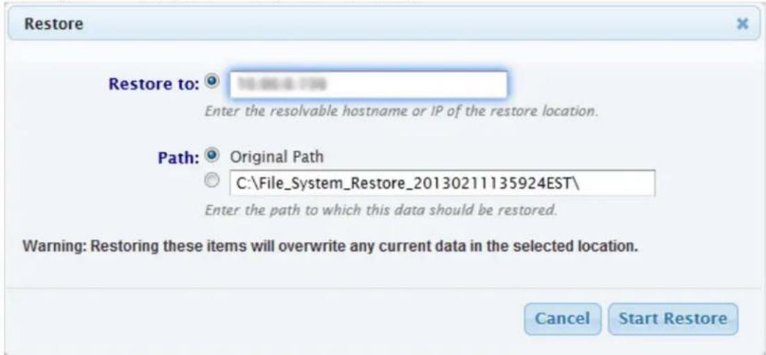 Restore Restore to: 715.000.00.1799 Enter the resolvable hostname or IP of the restore location. Path: Original Path C:\File_System_Restore_20130211135924EST\ Enter the path to which this data should be restored. Warning: Restoring these items will overwrite any current data in the selected location. Cancel Start Restore