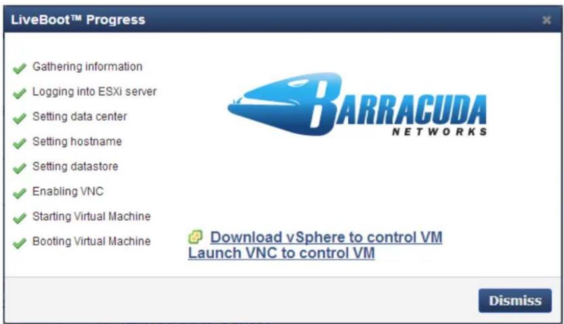 LiveBoot™ Progress ✓ Gathering information ✓ Logging into ESXi server ✓ Setting data center ✓ Setting hostname ✓ Setting datastore ✓ Enabling VNC ✓ Starting Virtual Machine ✓ Booting Virtual Machine Download vSphere to control VM Launch VNC to control VM Dismiss