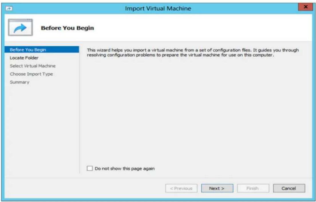 Import Virtual Machine Before You Begin Before You Begin Locate Folder Select Virtual Machine Choose Import Type Summary This wizard helps you import a virtual machine from a set of configuration files. It guides you through resolving configuration problems to prepare the virtual machine for use on this computer. Do not show this page again < Previous Next > Finish Cancel