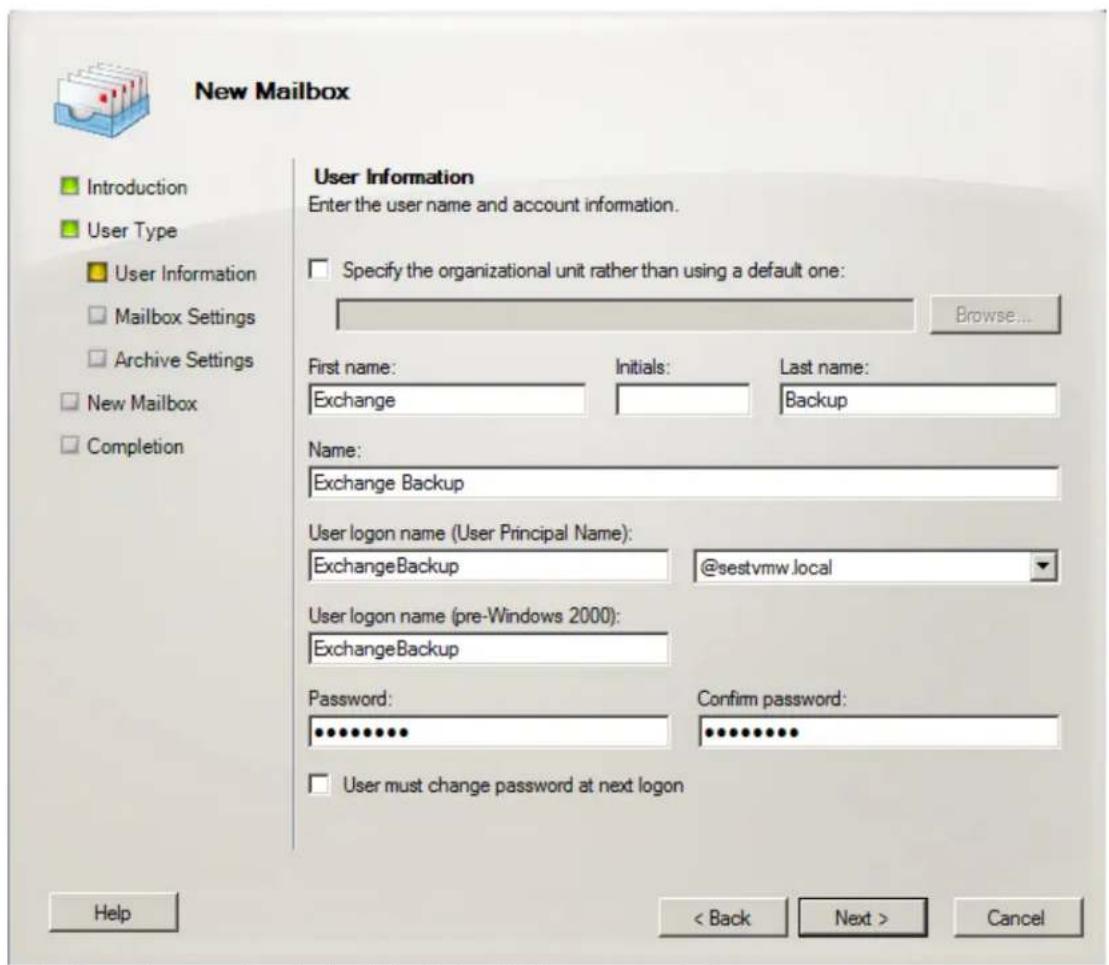 New Mailbox Introduction User Type User Information Mailbox Settings Archive Settings New Mailbox Completion User Information Enter the user name and account information. Specify the organizational unit rather than using a default one: Browse... First name: Exchange Initials: Backup Last name: Name: Exchange Backup User logon name (User Principal Name): ExchangeBackup @sestvmw.local User logon name (pre-Windows 2000): ExchangeBackup Password: ************ Confirm password: ************ User must change password at next logon Help < Back Next > Cancel