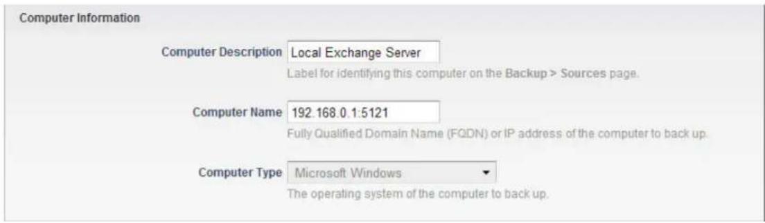 Computer Information Computer Description Local Exchange Server Label for identifying this computer on the Backup > Sources page. Computer Name 192.168.0.1:5121 Fully Qualified Domain Name (FQDN) or IP address of the computer to back up. Computer Type Microsoft Windows The operating system of the computer to back up.