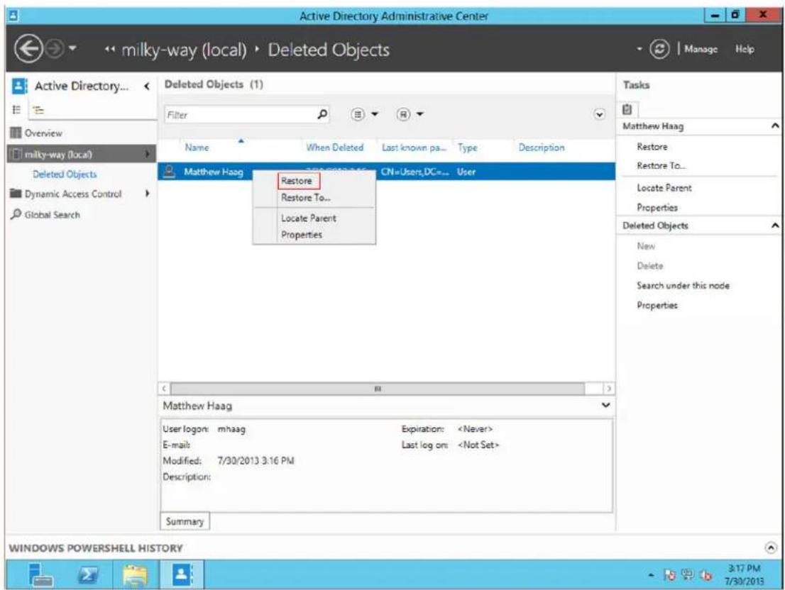 Active Directory Administrative Center ← milky-way (local) ▶ Deleted Objects Delete Objects (1) Filter Name When Deleted Last known pa... Type Description Matthew Haag CN=User,DC=... User Restore Restore To... Locate Parent Properties Matthew Haag User logon: mhaag Expiration: E-mail: Last log on: Modified: 7/30/2013 3:16 PM Description: Summary Tasks Matthew Haag Restore Restore To... Locate Parent Properties Deleted Objects New Delete Search under this node Properties WINDOWS POWERSHELL HISTORY