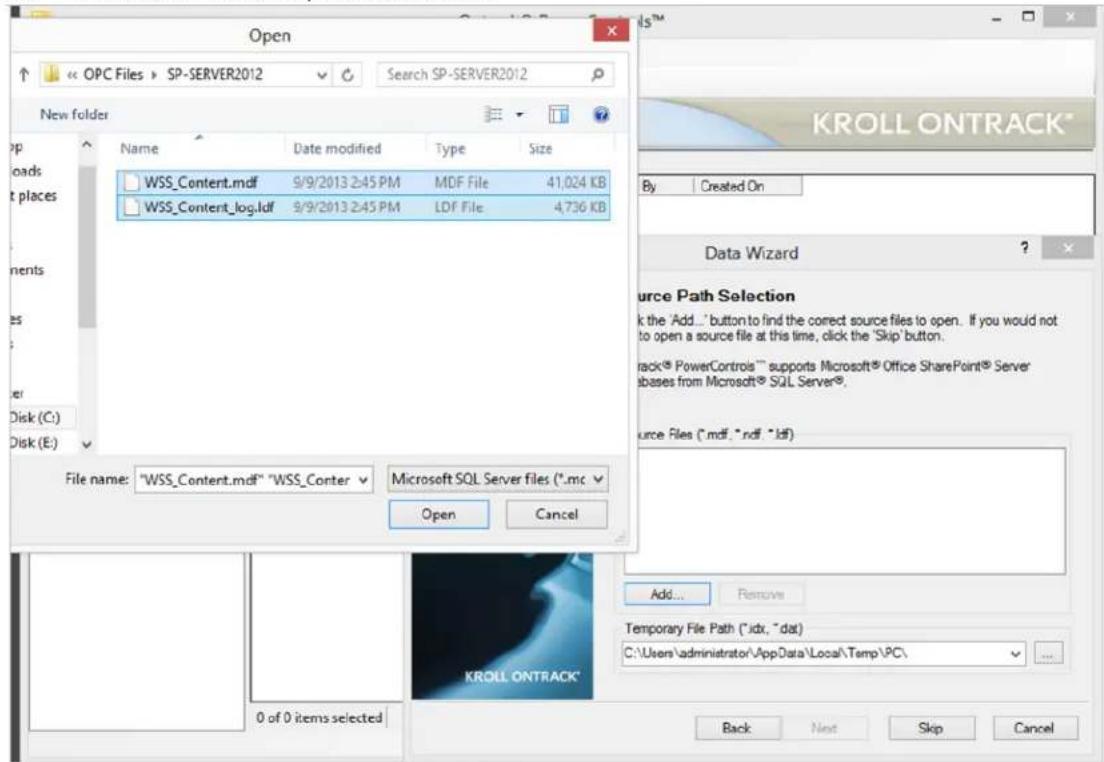 Open OPC Files SP-SERVER2012 Search SP-SERVER2012 New folder Name Date modified Type Size WSS_Content.mdf 9/9/2013 2:45 PM MDF File 41,024 KB WSS_Content_log.ldf 9/9/2013 2:45 PM LDF File 4,736 KB File name: "WSS_Content.mdf" "WSS_Center Microsoft SQL Server files (*.mc) Open Cancel KROLL ONTRACK* By Created On Data Wizard ? Source Path Selection k the 'Add...' button to find the correct source files to open. If you would not to open a source file at this time, click the 'Skip' button. rack® PowerControls™ supports Microsoft® Office SharePoint® Server bases from Microsoft® SQL Server®. Source Files (*.mdf, *.rdf, *.ldf) Add... Remove Temporary File Path (*.idx, *.dat) C:\Users\administrator\AppData\Local\Temp\PC\ Back Next Skip Cancel