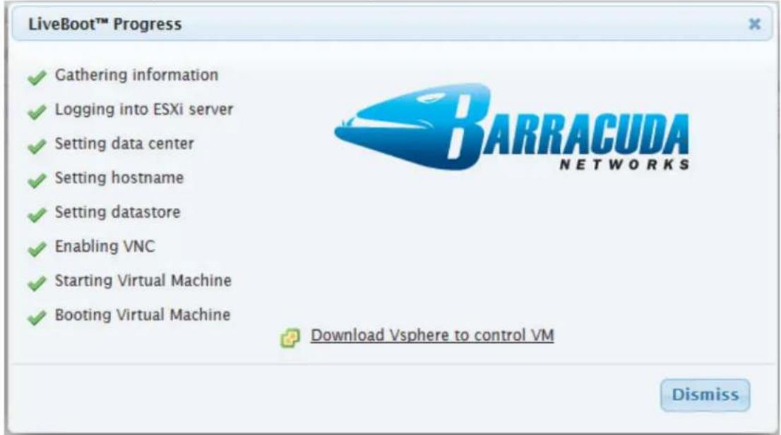 LiveBoot™ Progress ✓ Gathering information ✓ Logging into ESXi server ✓ Setting data center ✓ Setting hostname ✓ Setting datastore ✓ Enabling VNC ✓ Starting Virtual Machine ✓ Booting Virtual Machine Download Vsphere to control VM Dismiss