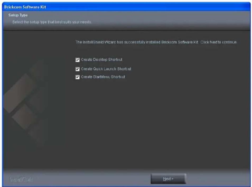 Brickcom Software Kit Setup Type Select the setup type that best suits your needs. The InstallShield Wizard has successfully installed Brickcom Software Kit. Click Next to continue ✓ Create Desktop Shortcut ✓ Create Quick Launch Shortcut ✓ Create StartMenu Shortcut Next>