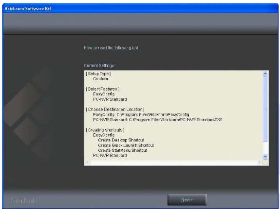 Brickcom Software Kit Please read the following text: Current Settings: [Setup Type] Custom [Select Features] EasyConfig PC-NVR Standard [Choose Destination Location] EasyConfig: C:\Program Files\Brickcom\EasyConfig PC-NVR Standard: C:\Program Files\Brickcom\PC-NVR Standard.EXE [Creating shortcuts]…