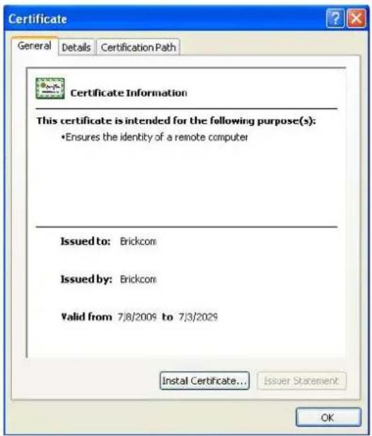 Certificate General Details Certification Path Certificate Information This certificate is intended for the following purpose(s): •Ensures the identity of a remote computer Issued to: Brickcom Issued by: Brickcom Valid from 7/8/2009 to 7/3/2029 Install Certificate... Issuer Statement OK