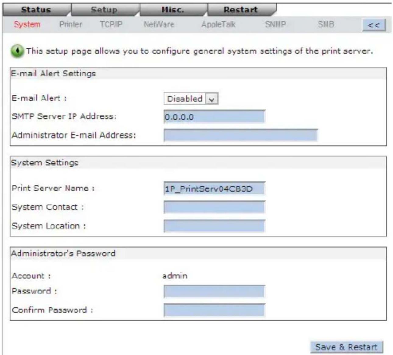 Status Setup Misc. Restart System Printer TCP/IP NetWare AppleTalk SNMP SMB This setup page allows you to configure general system settings of the print server. E-mail Alert Settings E-mail Alert : Disabled SMTP Server IP Address: 0.0.0.0 Administrator E-mail Address: System Settings Print Server Na…