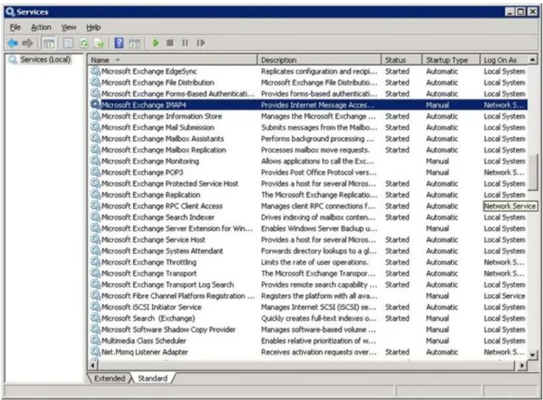 Services File Action View Help Services (Local) Name Description Status Startup Type Log On As Microsoft Exchange EdgeSync Replicates configuration and recipi... Started Automatic Local System Microsoft Exchange File Distribution Microsoft Exchange File Distributio... Started Automatic Local System Microsoft Exchange Forms-Based Authenticati...Provides forms-based authenticati... Started Automatic Local System Microsoft Exchange IMAP4 Provides Internet Message Acces... Manual Network S... Microsoft Exchange Information Store Manages the Microsoft Exchange ... Started Automatic Local System Microsoft Exchange Mail Submission Submits messages from the Mailbo... Started Automatic Local System Microsoft Exchange Mailbox Assistants Performs background processing ... Started Automatic Local System Microsoft Exchange Mailbox Replication Processes mailbox move requests. Started Automatic Local System Microsoft Exchange Monitoring Allows applications to call the Exc... Manual Local System Microsoft Exchange POP3 Provides Post Office Protocol vers... Manual Network S... Microsoft Exchange Protected Service Host Provides a host for several Micros... Started Automatic Local System Microsoft Exchange Replication:The Microsoft Exchange Replicatio... Started Automatic Local System Microsoft Exchange RPC Client Access Manages client RPC connections f... Started Automatic Network Service Microsoft Exchange Search Indexer Drives indexing of mailbox conten... Started Automatic Local System Microsoft Exchange Server Extension for Win...Enables Windows Server Backup u... Manual Local System Microsoft Exchange Service Host Provides a host for several Micros... Started Automatic Local System Microsoft Exchange System Attendant Forwards directory lookups to a gl... Started Automatic Local System Microsoft Exchange Throttling Limits the rate of user operations. Started Automatic Network S... Microsoft Exchange Transport The Microsoft Exchange Transport... Started Automatic Network S... Microsoft Exchange Transport Log Search Provides remote search capability ... Started Automatic Local System Microsoft Fibre Channel Platform Registration ...Registers the platform with all ava... Manual Local Service Microsoft iSCSI Initiator Service Manages Internet SCSI (GCSI) se... Started Automatic Local System Microsoft Search (Exchange) Quickly creates full-text indexes o... Started Manual Local System Microsoft Software Shadow Copy Provider Manages software-based volume ... Manual Local System Multimedia Class Scheduler Enables relative prioritization of w... Manual Local System Net.Msmq Listener Adapter Receives activation requests over... Started Automatic Network S... Extended Standard /