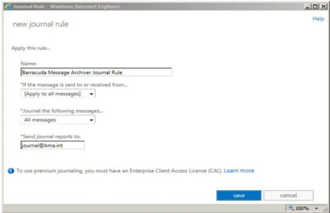 Journal Rule - Windows Internet Explorer new journal rule Apply this rule... Name: Barracuda Message Archiver Journal Rule *If the message is sent to or received from... [Apply to all messages] *Journal the following messages... All messages *Send journal reports to: journal@bma.int To use premium journaling, you must have an Enterprise Client Access License (CAL). Learn more save cancel + 100%