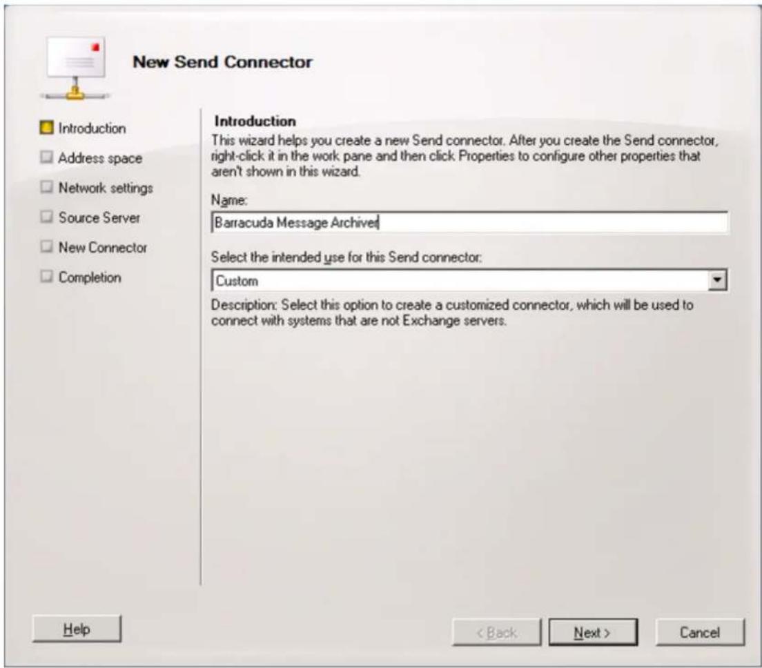 New Send Connector Introduction This wizard helps you create a new Send connector. After you create the Send connector, right-click it in the work pane and then click Properties to configure other properties that aren't shown in this wizard. Name: Barracuda Message Archive Select the intended use for this Send connector: Custom Description: Select this option to create a customized connector, which will be used to connect with systems that are not Exchange servers. Help < Back Next > Cancel