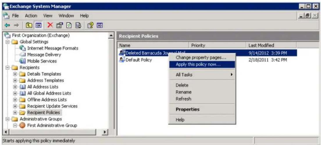 Exchange System Manager File Action View Window Help First Organization (Exchange) Global Settings Internet Message Formats Message Delivery Mobile Services Recipients Details Templates Address Templates All Address Lists All Global Address Lists Offline Address Lists Recipient Update Services Recipient Policies Administrative Groups First Administrative Group Recipient Policies Name Priority Last Modified Deleted Barracuda Journal Mail 9/14/2012 3:39 PM Default Policy Apply this policy now... All Tasks ▶ Delete Rename Refresh Properties Help Starts applying this policy immediately