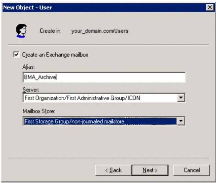 New Object - User Create in: your_domain.com/Users ✓ Create an Exchange mailbox Alias: BMA_Archive Server: First Organization/First Administrative Group/ICON Mailbox Store: First Storage Group/non-journalised mailstore < Back Next > Cancel